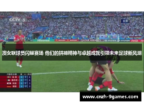 澳女联球员闪耀赛场 他们的拼搏精神与卓越成就引领未来足球新风潮