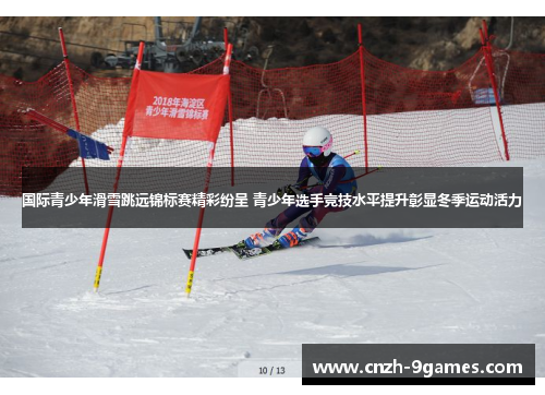 国际青少年滑雪跳远锦标赛精彩纷呈 青少年选手竞技水平提升彰显冬季运动活力