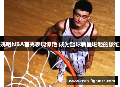 姚明NBA首秀表现惊艳 成为篮球新星崛起的象征