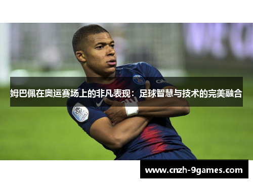 姆巴佩在奥运赛场上的非凡表现：足球智慧与技术的完美融合