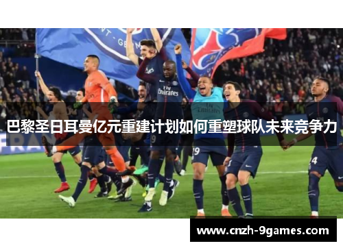 巴黎圣日耳曼亿元重建计划如何重塑球队未来竞争力