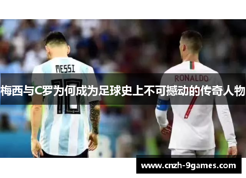 梅西与C罗为何成为足球史上不可撼动的传奇人物