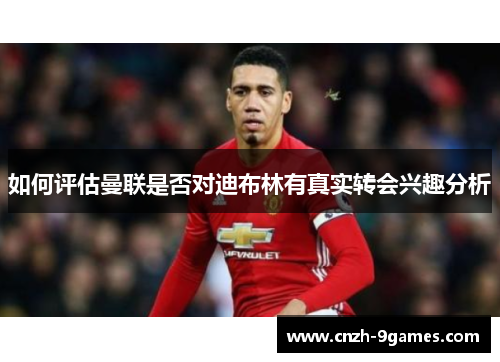 如何评估曼联是否对迪布林有真实转会兴趣分析