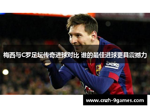 梅西与C罗足坛传奇进球对比 谁的最佳进球更具震撼力