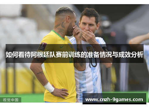 如何看待阿根廷队赛前训练的准备情况与成效分析
