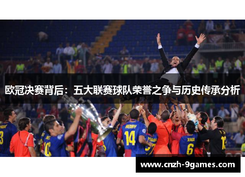 欧冠决赛背后：五大联赛球队荣誉之争与历史传承分析