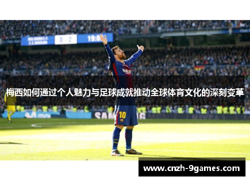 梅西如何通过个人魅力与足球成就推动全球体育文化的深刻变革