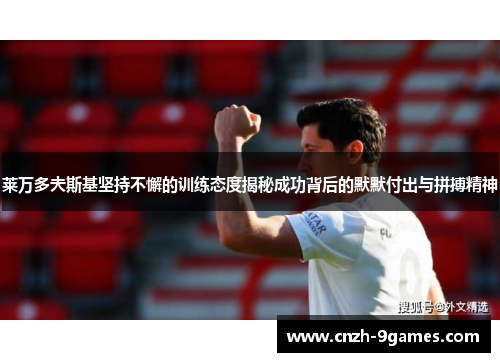 莱万多夫斯基坚持不懈的训练态度揭秘成功背后的默默付出与拼搏精神