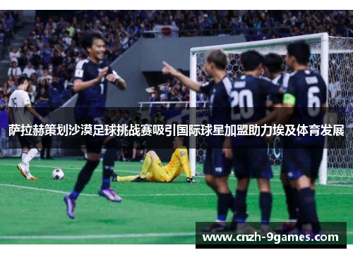 萨拉赫策划沙漠足球挑战赛吸引国际球星加盟助力埃及体育发展