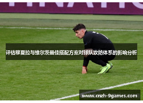 评估穆夏拉与维尔茨最佳搭配方案对球队攻防体系的影响分析