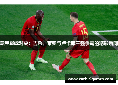 意甲巅峰对决：吉鲁、莱奥与卢卡库三强争霸的精彩瞬间