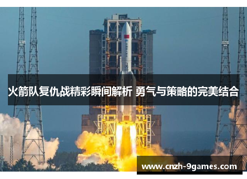 火箭队复仇战精彩瞬间解析 勇气与策略的完美结合