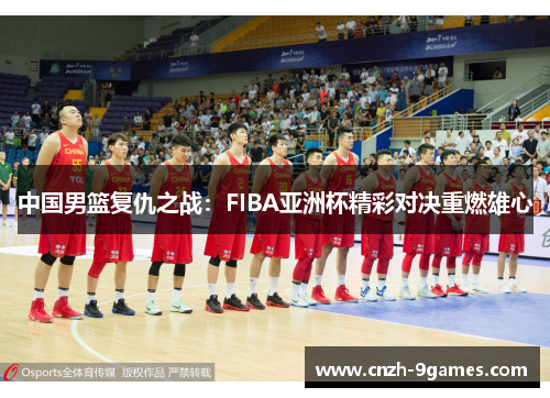 中国男篮复仇之战：FIBA亚洲杯精彩对决重燃雄心