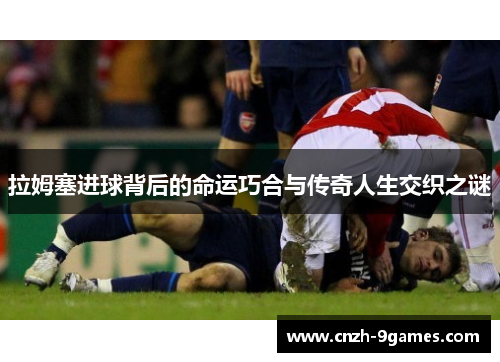 拉姆塞进球背后的命运巧合与传奇人生交织之谜