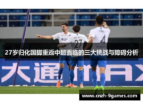 27岁归化国脚重返中超面临的三大挑战与障碍分析