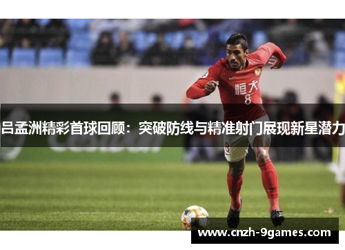 吕孟洲精彩首球回顾：突破防线与精准射门展现新星潜力