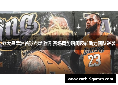老大吕孟洲首球点燃激情 赛场局势瞬间反转助力团队逆袭