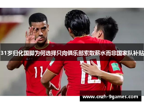 31岁归化国脚为何选择只向俱乐部索取薪水而非国家队补贴