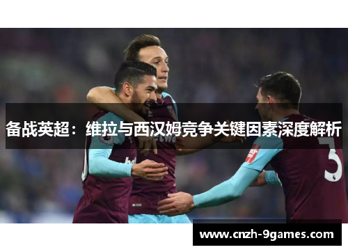 备战英超：维拉与西汉姆竞争关键因素深度解析