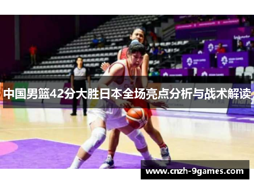 中国男篮42分大胜日本全场亮点分析与战术解读