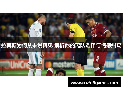 拉莫斯为何从未说再见 解析他的离队选择与情感纠葛