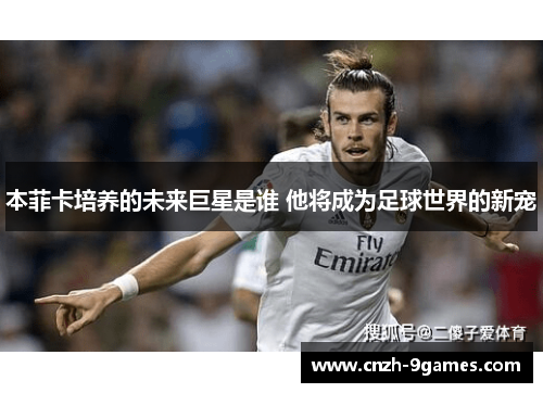 本菲卡培养的未来巨星是谁 他将成为足球世界的新宠