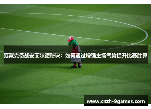 范戴克备战安菲尔德秘诀：如何通过增强主场气势提升比赛胜算