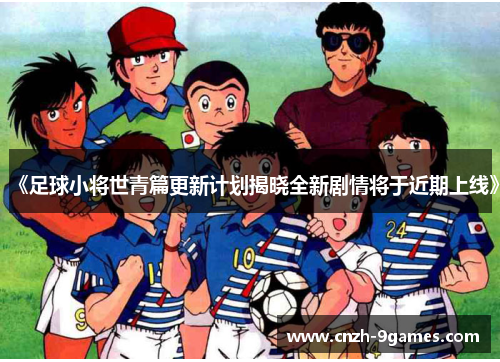 《足球小将世青篇更新计划揭晓全新剧情将于近期上线》