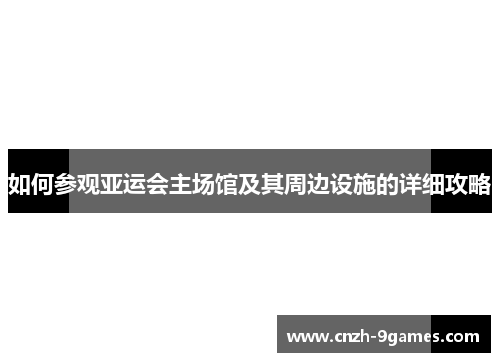 如何参观亚运会主场馆及其周边设施的详细攻略