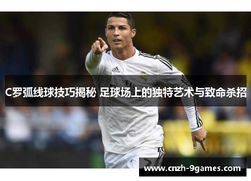 C罗弧线球技巧揭秘 足球场上的独特艺术与致命杀招