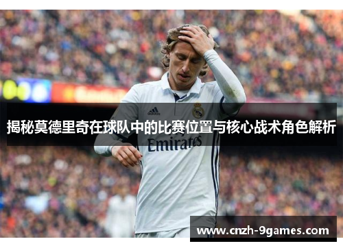 揭秘莫德里奇在球队中的比赛位置与核心战术角色解析