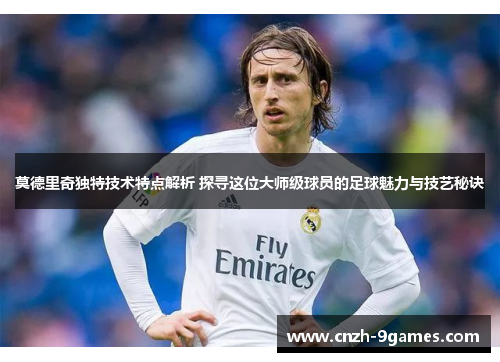 莫德里奇独特技术特点解析 探寻这位大师级球员的足球魅力与技艺秘诀