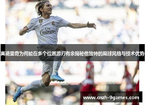 莫德里奇为何能在多个位置游刃有余揭秘他独特的踢球风格与技术优势 莫德里奇为何能在多个位置游刃有余揭秘他独特的踢球风格与技术优势
