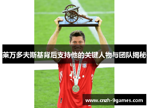 莱万多夫斯基背后支持他的关键人物与团队揭秘