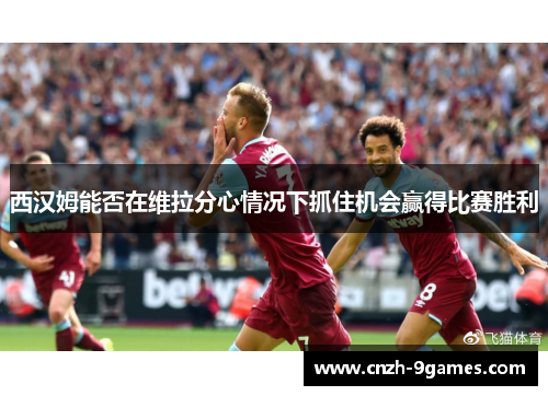 西汉姆能否在维拉分心情况下抓住机会赢得比赛胜利