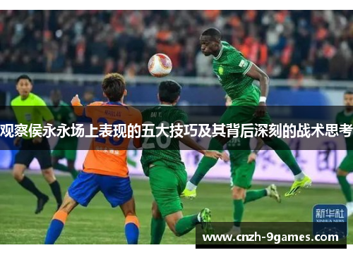 观察侯永永场上表现的五大技巧及其背后深刻的战术思考 观察侯永永场上表现的五大技巧及其背后深刻的战术思考