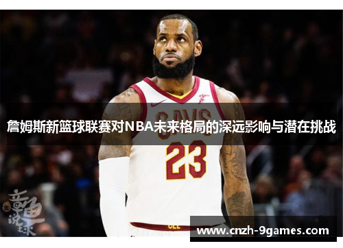 詹姆斯新篮球联赛对NBA未来格局的深远影响与潜在挑战 詹姆斯新篮球联赛对NBA未来格局的深远影响与潜在挑战