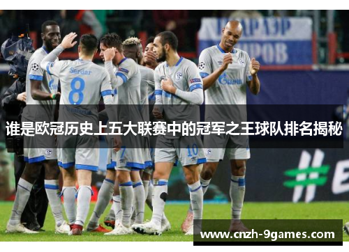 谁是欧冠历史上五大联赛中的冠军之王球队排名揭秘 谁是欧冠历史上五大联赛中的冠军之王球队排名揭秘