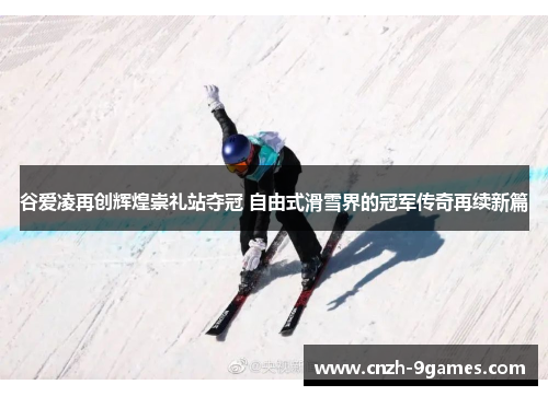 谷爱凌再创辉煌崇礼站夺冠 自由式滑雪界的冠军传奇再续新篇 谷爱凌再创辉煌崇礼站夺冠 自由式滑雪界的冠军传奇再续新篇