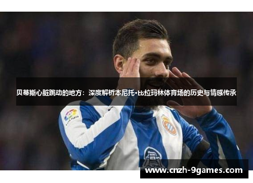 贝蒂斯心脏跳动的地方：深度解析本尼托·比拉玛林体育场的历史与情感传承