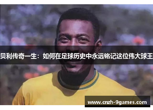 贝利传奇一生：如何在足球历史中永远铭记这位伟大球王