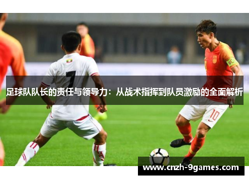 足球队队长的责任与领导力:从战术指挥到队员激励的全面解析 足球队队长的责任与领导力:从战术指挥到队员激励的全面解析