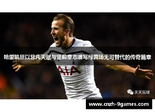 哈里凯恩以非凡天赋与坚毅意志谱写绿茵场无可替代的传奇篇章 哈里凯恩以非凡天赋与坚毅意志谱写绿茵场无可替代的传奇篇章