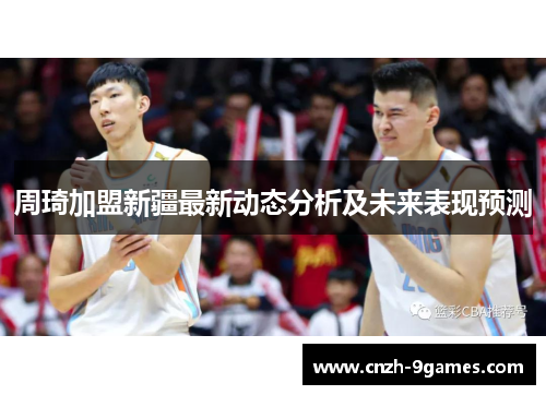 周琦加盟新疆最新动态分析及未来表现预测 周琦加盟新疆最新动态分析及未来表现预测