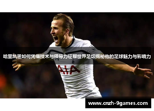 哈里凯恩如何凭借技术与领导力征服世界足坛揭秘他的足球魅力与影响力 哈里凯恩如何凭借技术与领导力征服世界足坛揭秘他的足球魅力与影响力