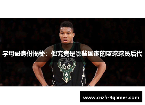 字母哥身份揭秘:他究竟是哪些国家的篮球球员后代 字母哥身份揭秘:他究竟是哪些国家的篮球球员后代