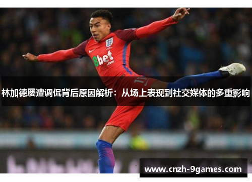 林加德屡遭调侃背后原因解析:从场上表现到社交媒体的多重影响 林加德屡遭调侃背后原因解析:从场上表现到社交媒体的多重影响