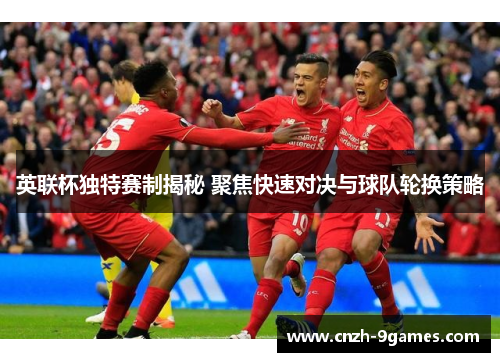 英联杯独特赛制揭秘 聚焦快速对决与球队轮换策略 英联杯独特赛制揭秘 聚焦快速对决与球队轮换策略