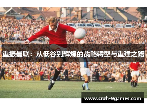 重振曼联：从低谷到辉煌的战略转型与重建之路