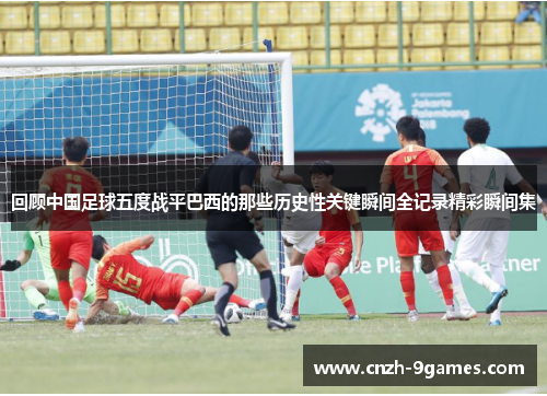 回顾中国足球五度战平巴西的那些历史性关键瞬间全记录精彩瞬间集 回顾中国足球五度战平巴西的那些历史性关键瞬间全记录精彩瞬间集